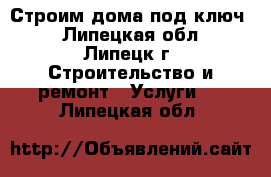 Строим дома под ключ. - Липецкая обл., Липецк г. Строительство и ремонт » Услуги   . Липецкая обл.